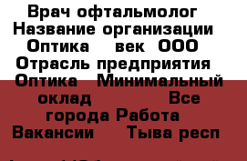 Врач-офтальмолог › Название организации ­ Оптика 21 век, ООО › Отрасль предприятия ­ Оптика › Минимальный оклад ­ 40 000 - Все города Работа » Вакансии   . Тыва респ.